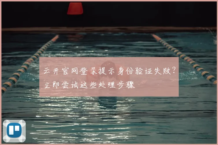 云开官网登录提示身份验证失败？立即尝试这些处理步骤