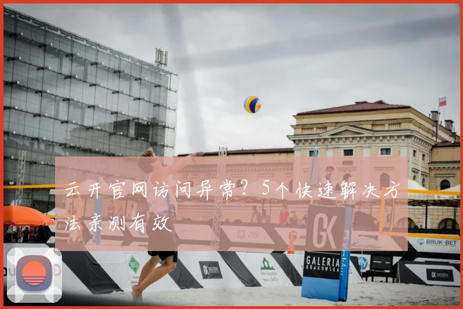 云开官网访问异常?5个快速解决方法亲测有效