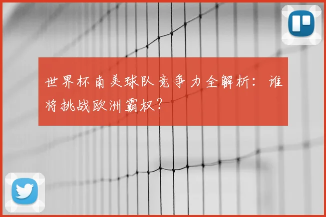 世界杯南美球队竞争力全解析：谁将挑战欧洲霸权？