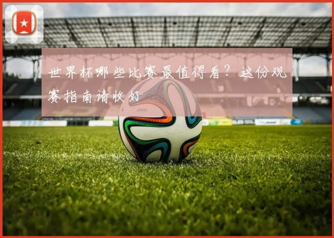 世界杯哪些比赛最值得看？这份观赛指南请收好
