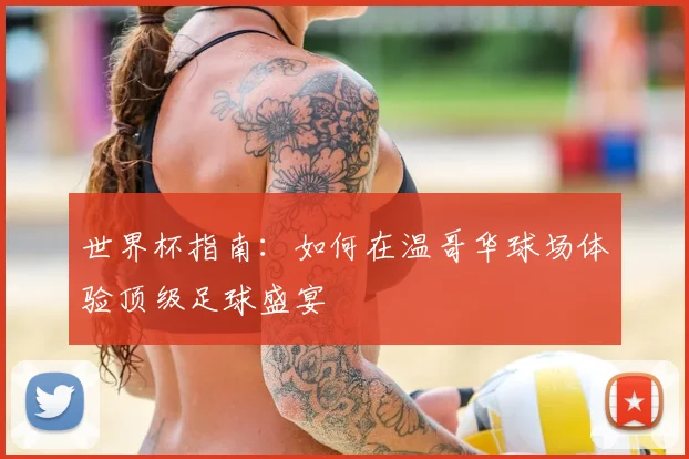 世界杯指南：如何在温哥华球场体验顶级足球盛宴