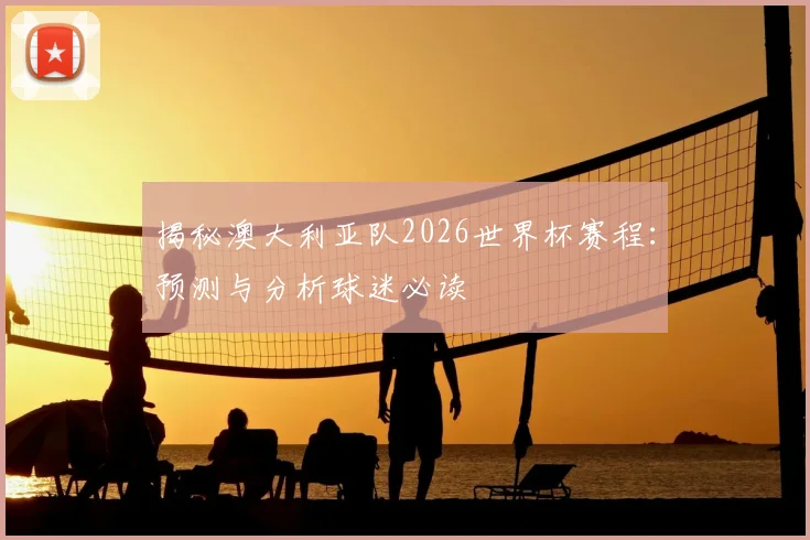 揭秘澳大利亚队2026世界杯赛程：预测与分析球迷必读