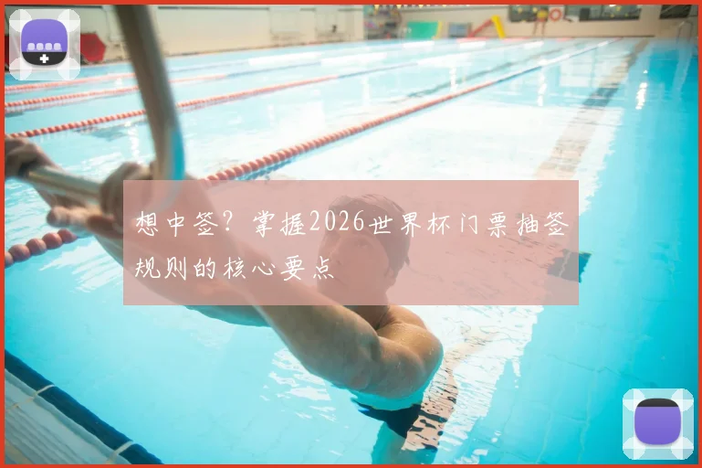 想中签？掌握2026世界杯门票抽签规则的核心要点