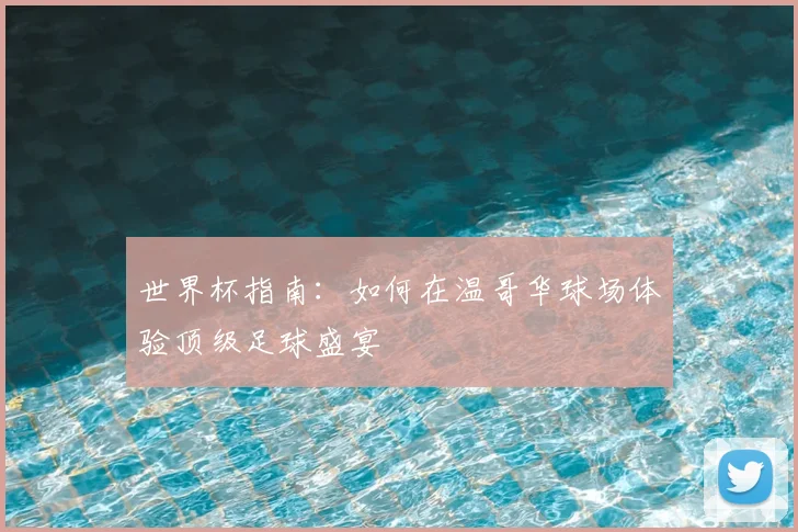 世界杯指南：如何在温哥华球场体验顶级足球盛宴