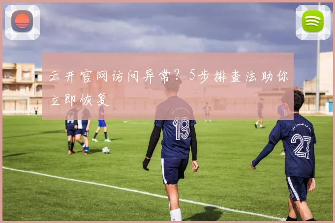 云开官网访问异常？5步排查法助你立即恢复