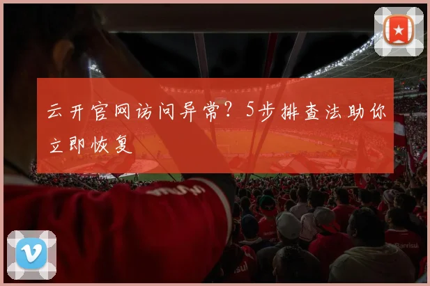 云开官网访问异常？5步排查法助你立即恢复