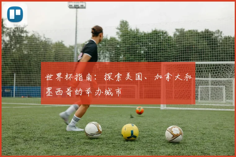 世界杯指南:探索美国、加拿大和墨西哥的举办城市