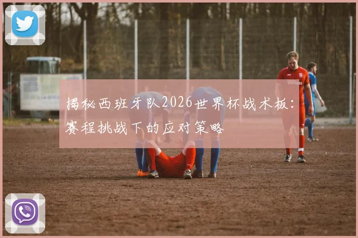 揭秘西班牙队2026世界杯战术板：赛程挑战下的应对策略