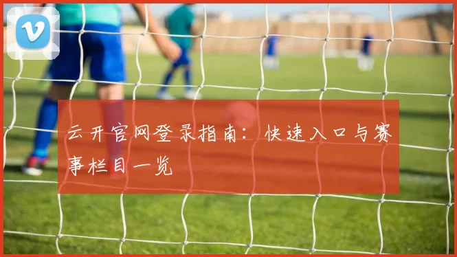 云开官网登录指南：快速入口与赛事栏目一览