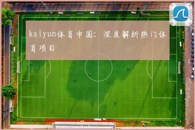 kaiyun体育中国：深度解析热门体育项目
