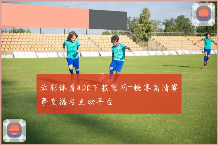 云彩体育app下载官网-畅享高清赛事直播与互动平台