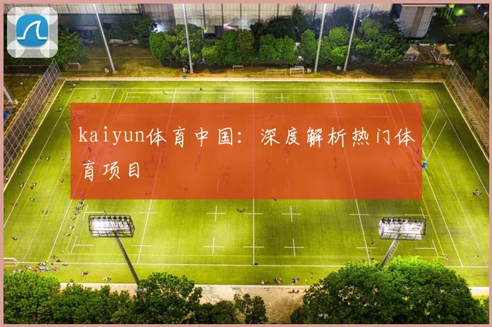 kaiyun体育中国：深度解析热门体育项目