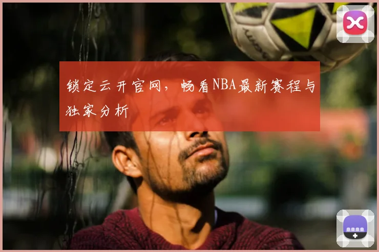 锁定云开官网，畅看NBA最新赛程与独家分析