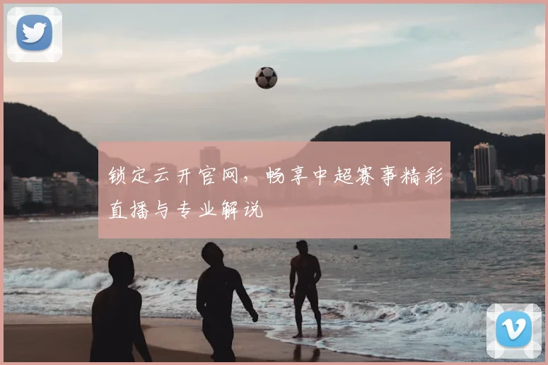 锁定云开官网，畅享中超赛事精彩直播与专业解说