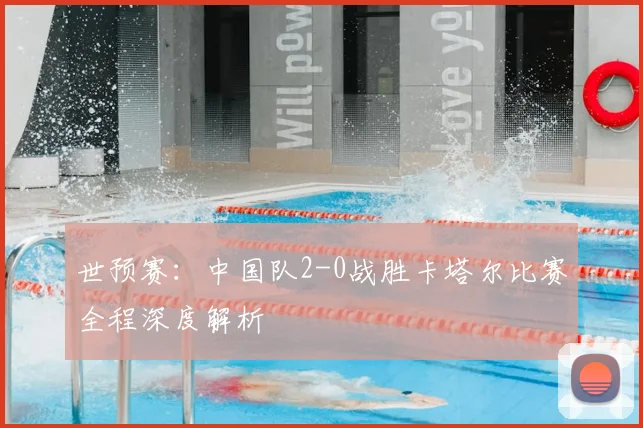 世预赛：中国队2-0战胜卡塔尔比赛全程深度解析