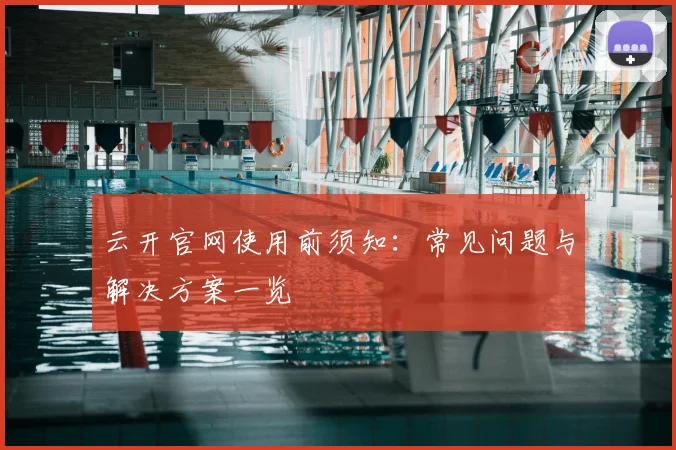 云开官网使用前须知：常见问题与解决方案一览