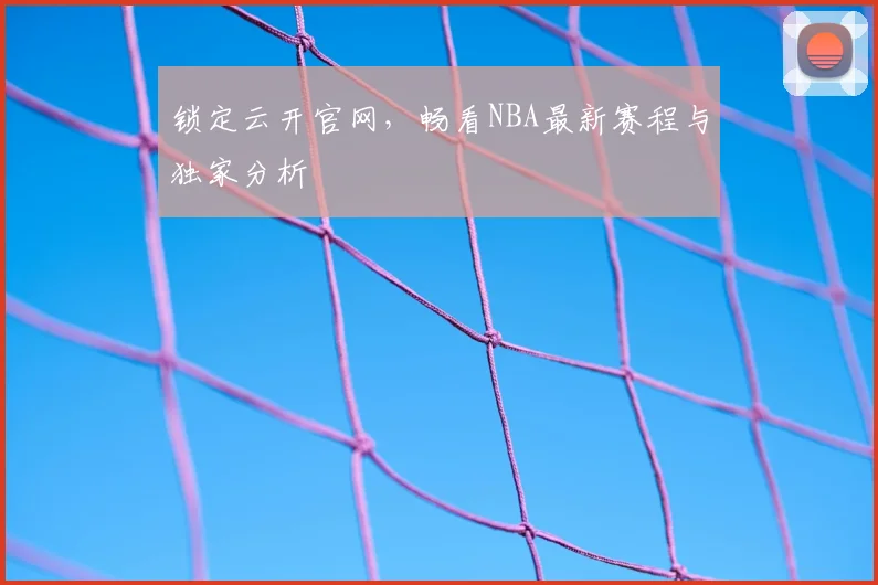 锁定云开官网，畅看NBA最新赛程与独家分析