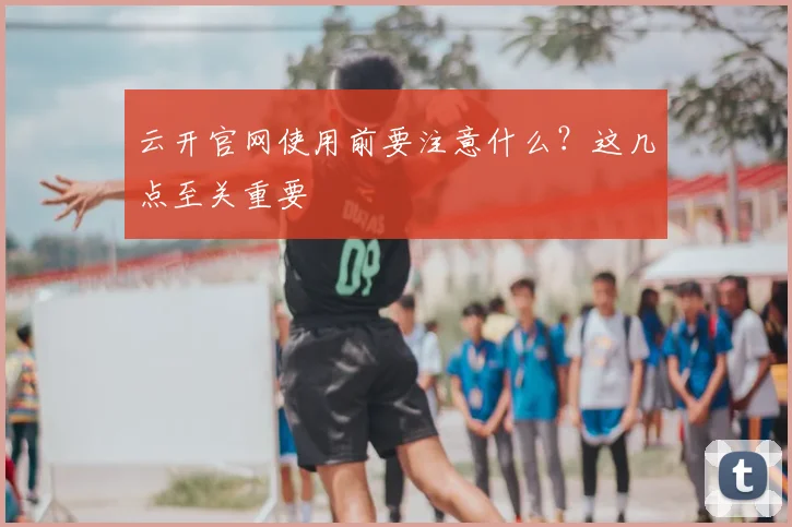 云开官网使用前要注意什么？这几点至关重要